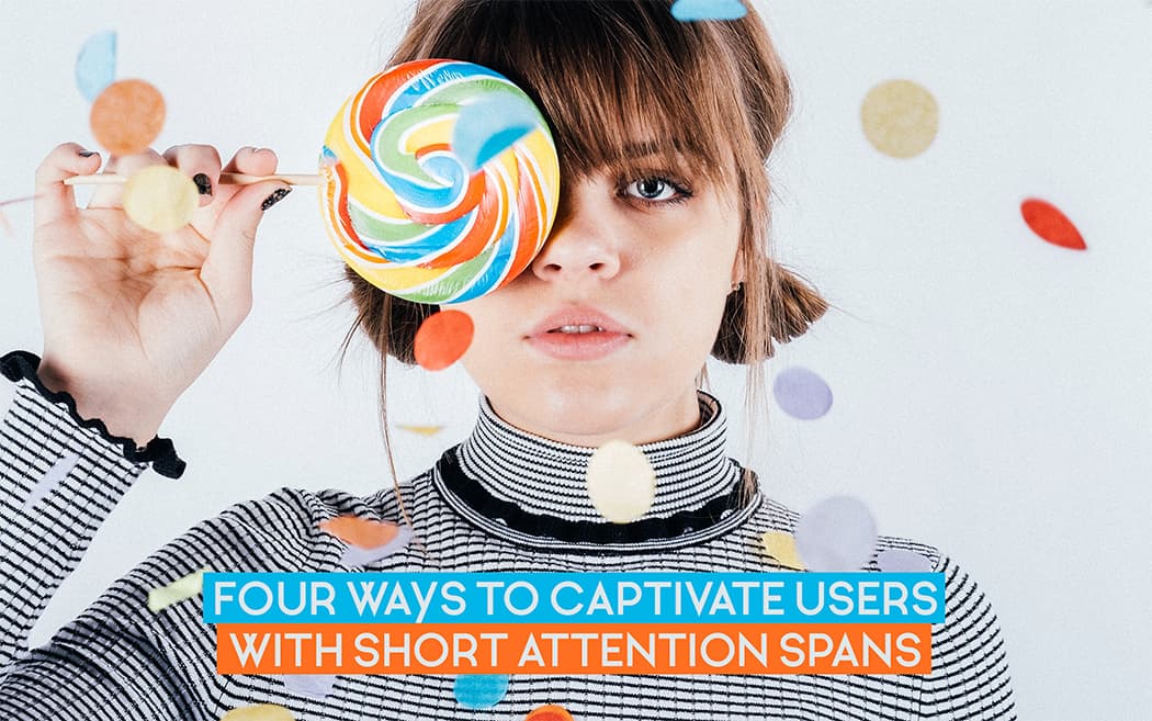 Four Ways to Captivate Users with Short Attention Span